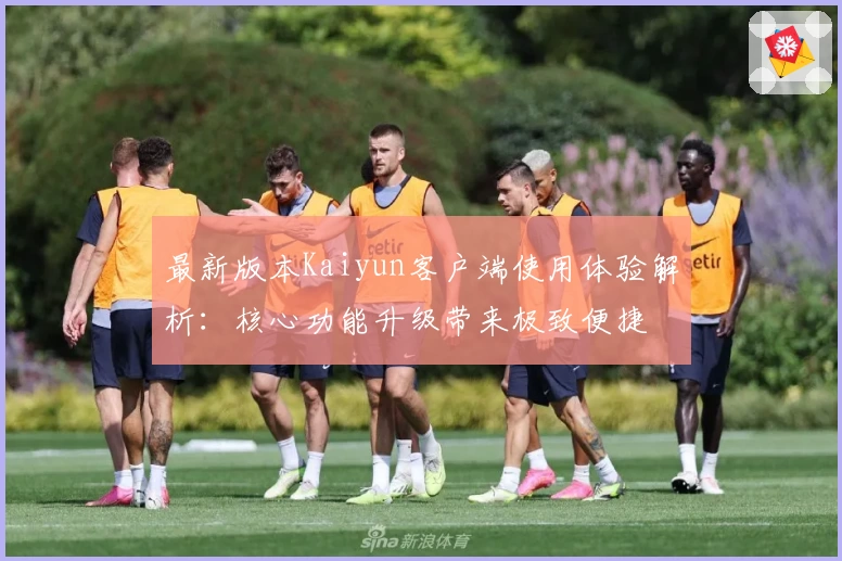 最新版本Kaiyun客户端使用体验解析：核心功能升级带来极致便捷