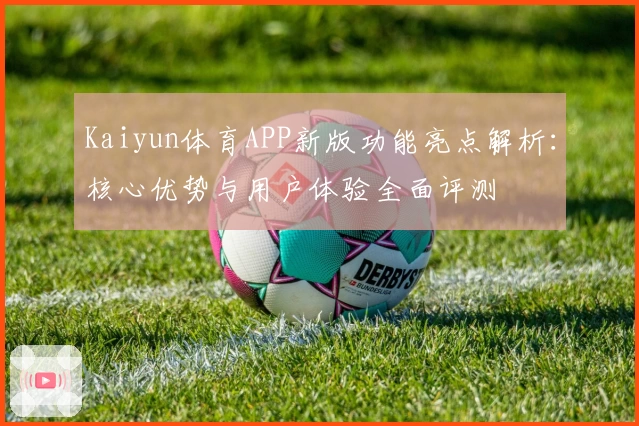 Kaiyun体育APP新版功能亮点解析：核心优势与用户体验全面评测