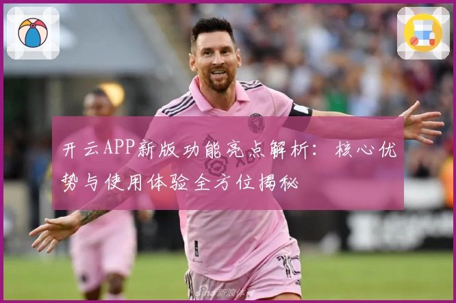 开云APP新版功能亮点解析：核心优势与使用体验全方位揭秘