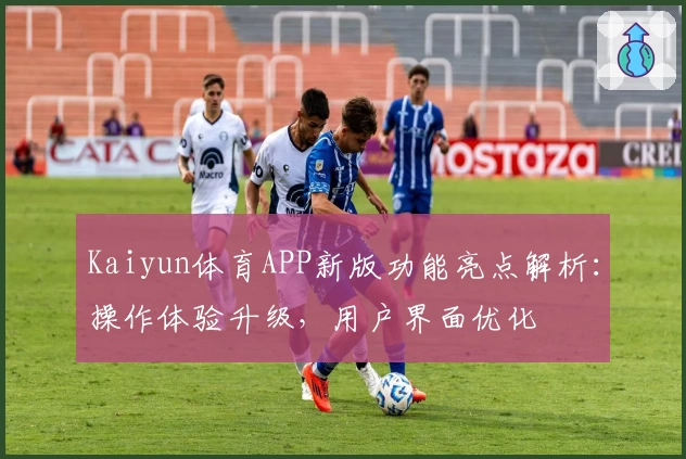 Kaiyun体育APP新版功能亮点解析：操作体验升级，用户界面优化