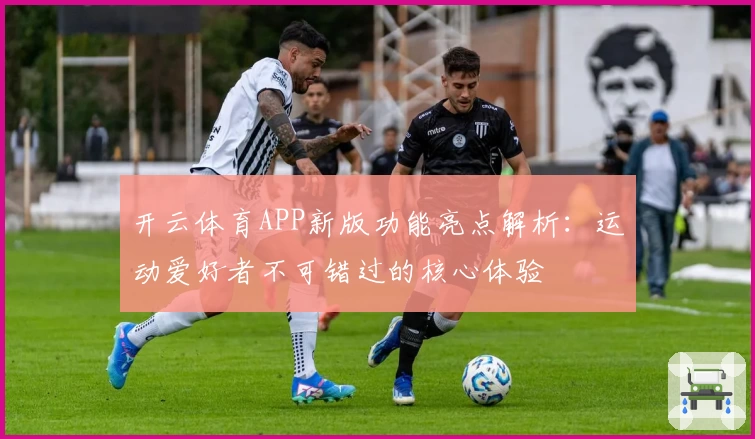 开云体育APP新版功能亮点解析：运动爱好者不可错过的核心体验