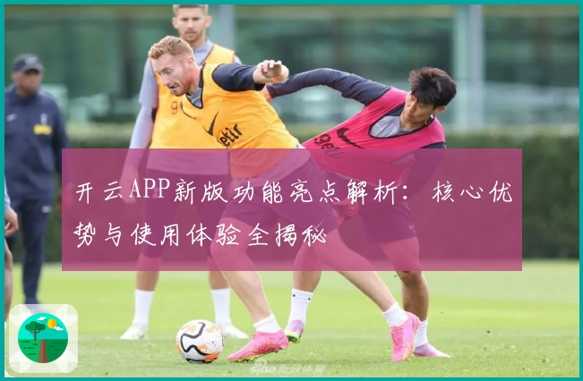 开云APP新版功能亮点解析：核心优势与使用体验全揭秘