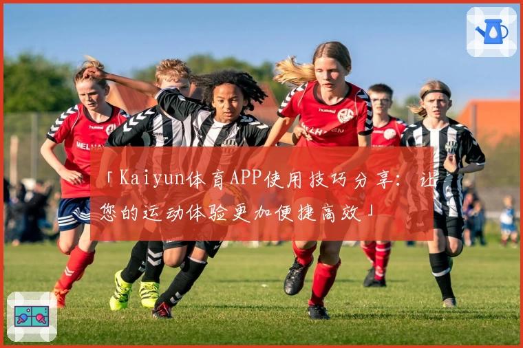 「Kaiyun体育APP使用技巧分享：让您的运动体验更加便捷高效」