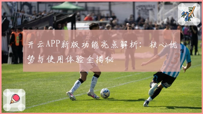 开云APP新版功能亮点解析：核心优势与使用体验全揭秘