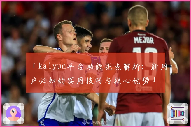 「kaiyun平台功能亮点解析：新用户必知的实用技巧与核心优势」