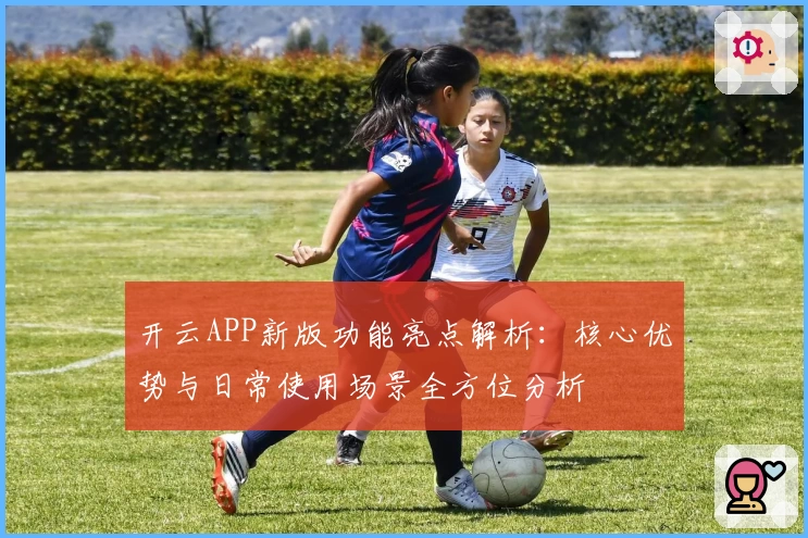 开云APP新版功能亮点解析：核心优势与日常使用场景全方位分析