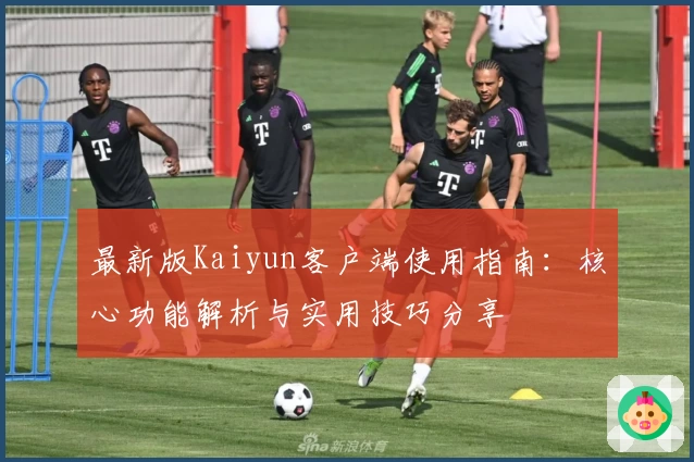 最新版Kaiyun客户端使用指南：核心功能解析与实用技巧分享