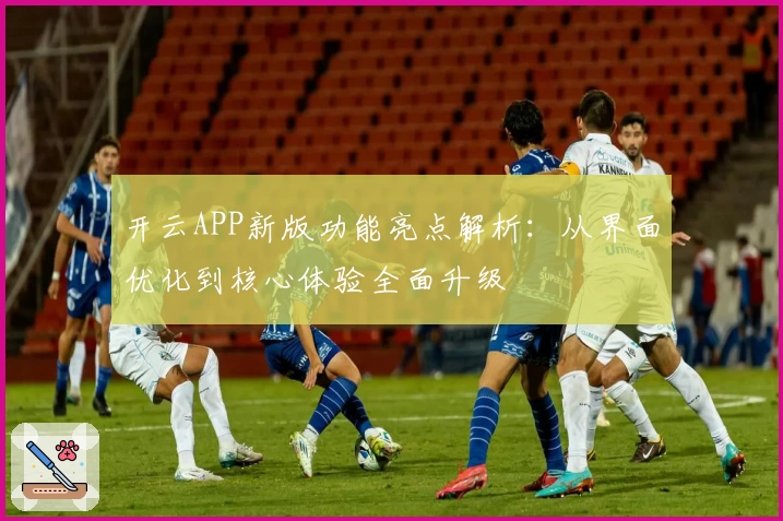 开云APP新版功能亮点解析：从界面优化到核心体验全面升级