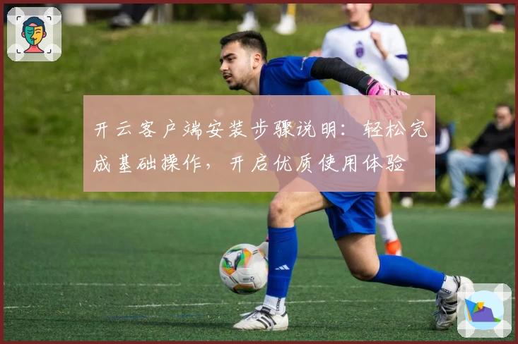 开云客户端安装步骤说明：轻松完成基础操作，开启优质使用体验