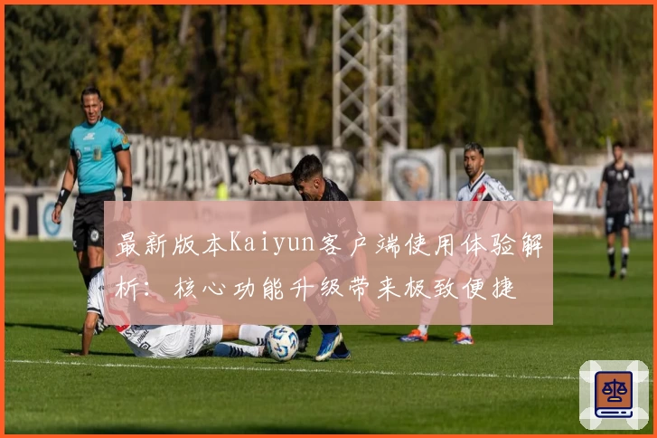 最新版本Kaiyun客户端使用体验解析：核心功能升级带来极致便捷