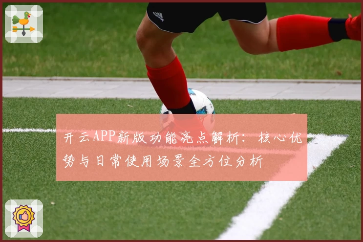 开云APP新版功能亮点解析：核心优势与日常使用场景全方位分析