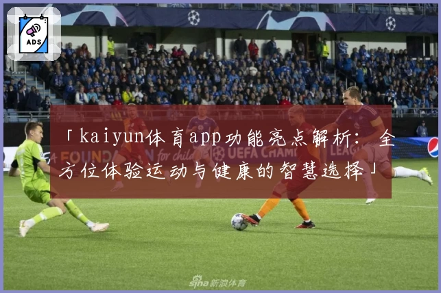 「kaiyun体育app功能亮点解析：全方位体验运动与健康的智慧选择」