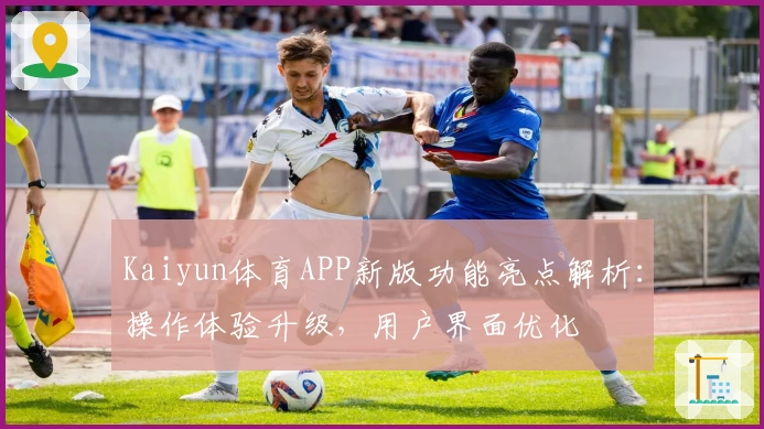 Kaiyun体育APP新版功能亮点解析：操作体验升级，用户界面优化