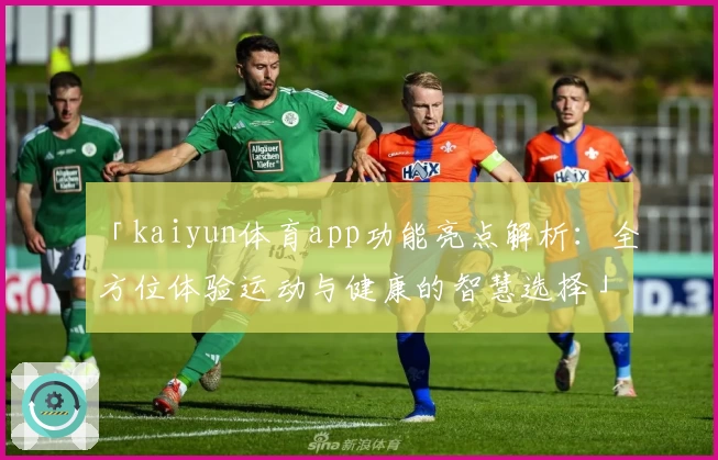 「kaiyun体育app功能亮点解析：全方位体验运动与健康的智慧选择」