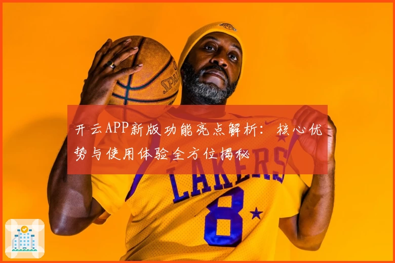 开云APP新版功能亮点解析：核心优势与使用体验全方位揭秘
