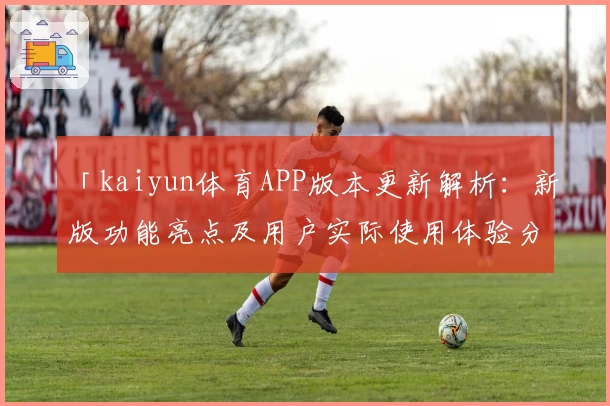 「kaiyun体育APP版本更新解析：新版功能亮点及用户实际使用体验分享」