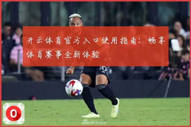 开云体育官方入口使用指南：畅享体育赛事全新体验